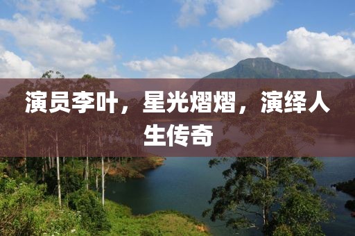 演员李叶，星光熠熠，演绎人生传奇