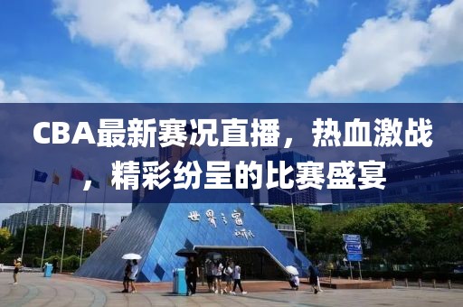 CBA最新赛况直播，热血激战，精彩纷呈的比赛盛宴