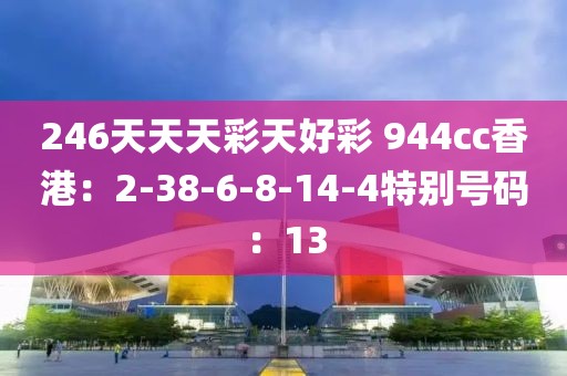 246天天天彩天好彩 944cc香港：2-38-6-8-14-4特别号码：13