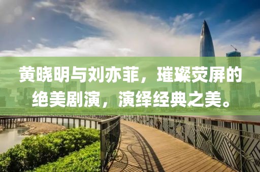 黄晓明与刘亦菲，璀璨荧屏的绝美剧演，演绎经典之美。
