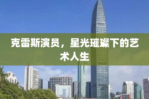 克雷斯演员，星光璀璨下的艺术人生