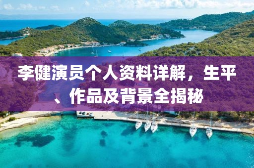 李健演员个人资料详解，生平、作品及背景全揭秘