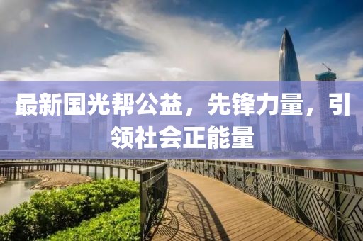 最新国光帮公益，先锋力量，引领社会正能量