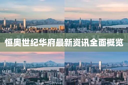 恒奥世纪华府最新资讯全面概览