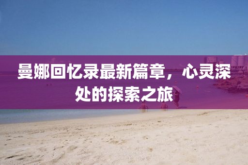 曼娜回忆录最新篇章，心灵深处的探索之旅