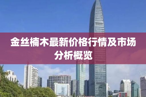 金丝楠木最新价格行情及市场分析概览