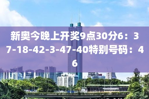 新奥今晚上开奖9点30分6：37-18-42-3-47-40特别号码：46