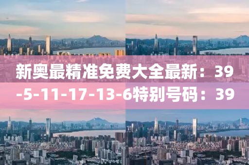 新奥最精准免费大全最新：39-5-11-17-13-6特别号码：39