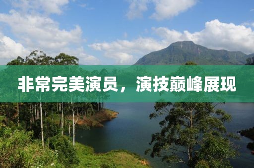非常完美演员，演技巅峰展现