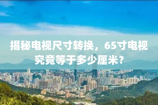 揭秘电视尺寸转换，65寸电视究竟等于多少厘米？