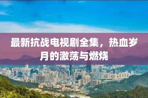 最新抗战电视剧全集，热血岁月的激荡与燃烧