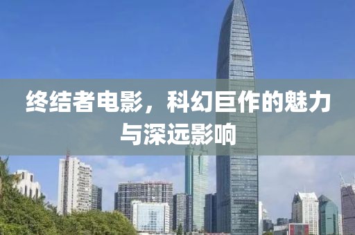 终结者电影，科幻巨作的魅力与深远影响