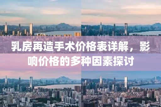 乳房再造手术价格表详解，影响价格的多种因素探讨