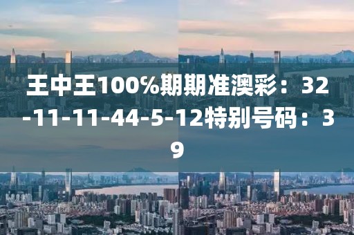 王中王100℅期期准澳彩：32-11-11-44-5-12特别号码：39