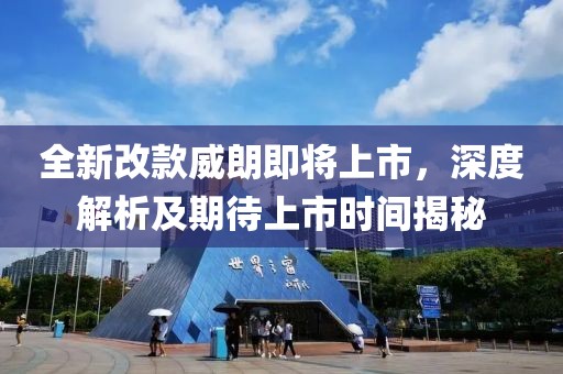 全新改款威朗即将上市，深度解析及期待上市时间揭秘