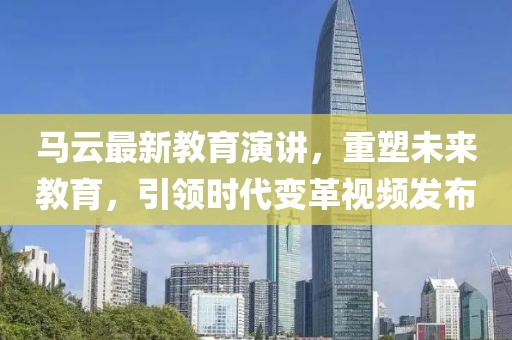 马云最新教育演讲，重塑未来教育，引领时代变革视频发布
