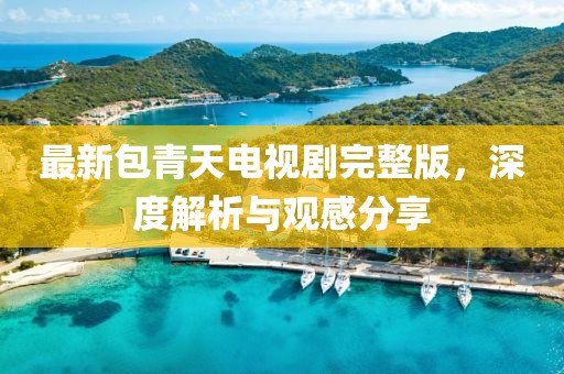 最新包青天电视剧完整版，深度解析与观感分享