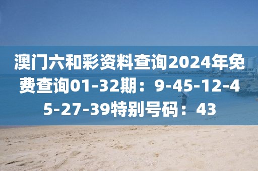 澳门六和彩资料查询2024年免费查询01-32期：9-45-12-45-27-39特别号码：43