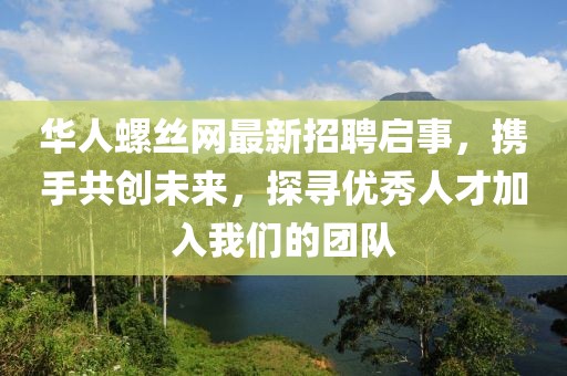 华人螺丝网最新招聘启事，携手共创未来，探寻优秀人才加入我们的团队