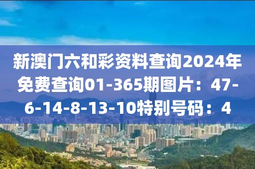 新澳门六和彩资料查询2024年免费查询01-365期图片：47-6-14-8-13-10特别号码：4