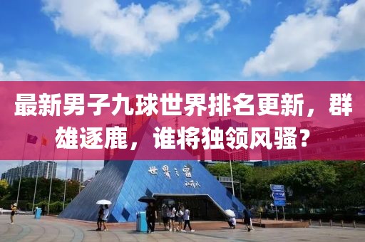 最新男子九球世界排名更新，群雄逐鹿，谁将独领风骚？