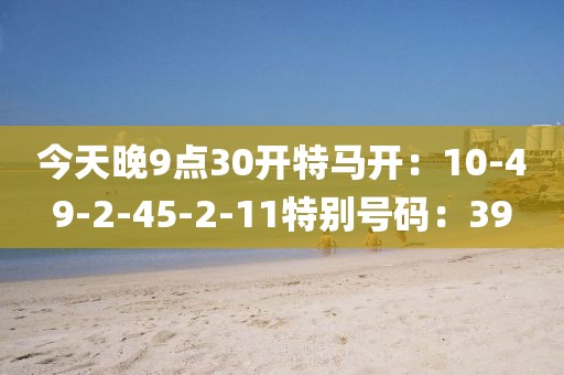 今天晚9点30开特马开：10-49-2-45-2-11特别号码：39