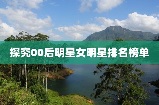 探究00后明星女明星排名榜单