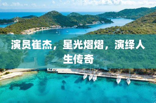 演员崔杰，星光熠熠，演绎人生传奇