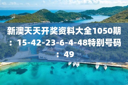 新澳天天开奖资料大全1050期：15-42-23-6-4-48特别号码：49
