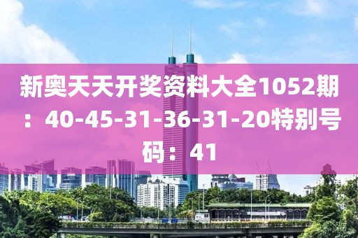 新奥天天开奖资料大全1052期：40-45-31-36-31-20特别号码：41