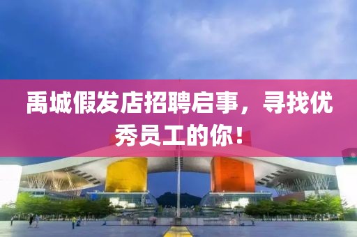 禹城假发店招聘启事，寻找优秀员工的你！