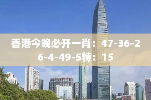 香港今晚必开一肖：47-36-26-4-49-5特：15