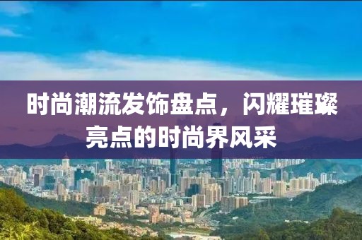 时尚潮流发饰盘点，闪耀璀璨亮点的时尚界风采