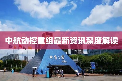 中航动控重组最新资讯深度解读