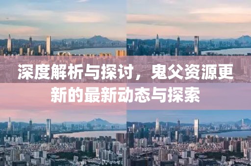 深度解析与探讨，鬼父资源更新的最新动态与探索
