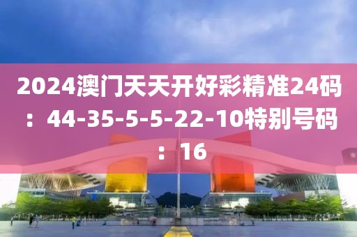2024澳门天天开好彩精准24码：44-35-5-5-22-10特别号码：16
