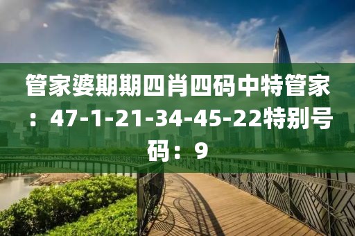 管家婆期期四肖四码中特管家：47-1-21-34-45-22特别号码：9