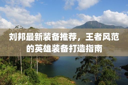 刘邦最新装备推荐，王者风范的英雄装备打造指南