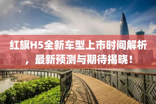 红旗H5全新车型上市时间解析，最新预测与期待揭晓！