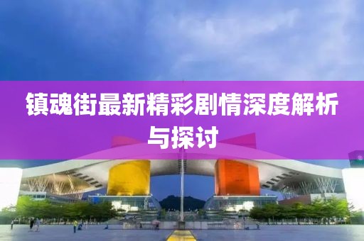 镇魂街最新精彩剧情深度解析与探讨