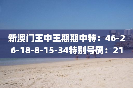 新澳门王中王期期中特：46-26-18-8-15-34特别号码：21