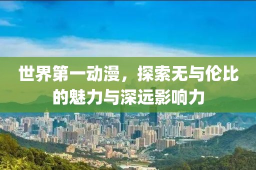 世界第一动漫，探索无与伦比的魅力与深远影响力