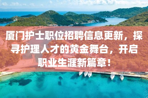 厦门护士职位招聘信息更新，探寻护理人才的黄金舞台，开启职业生涯新篇章！