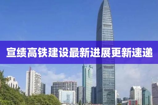 宣绩高铁建设最新进展更新速递