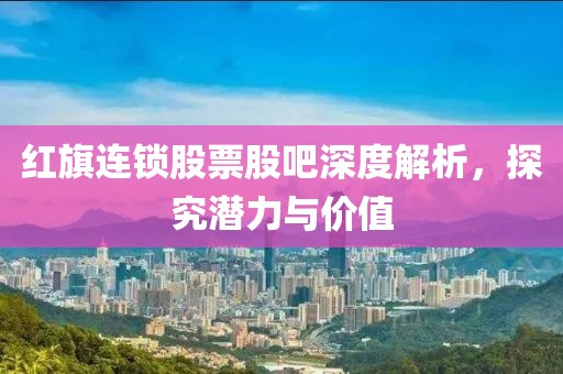 红旗连锁股票股吧深度解析，探究潜力与价值