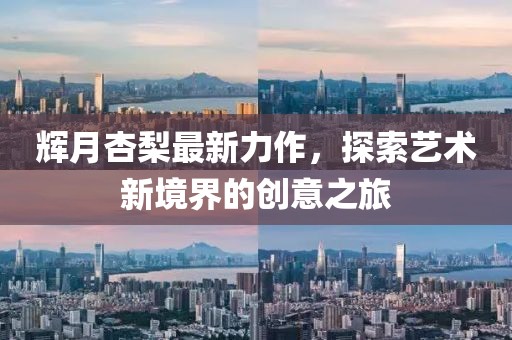 辉月杏梨最新力作，探索艺术新境界的创意之旅