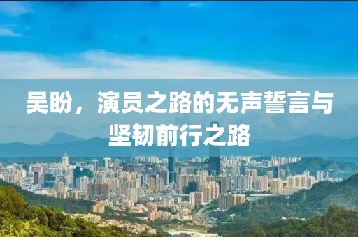 吴盼，演员之路的无声誓言与坚韧前行之路