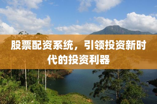 股票配资系统，引领投资新时代的投资利器