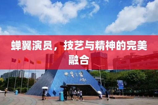 蝉翼演员，技艺与精神的完美融合