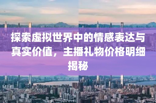探索虚拟世界中的情感表达与真实价值，主播礼物价格明细揭秘